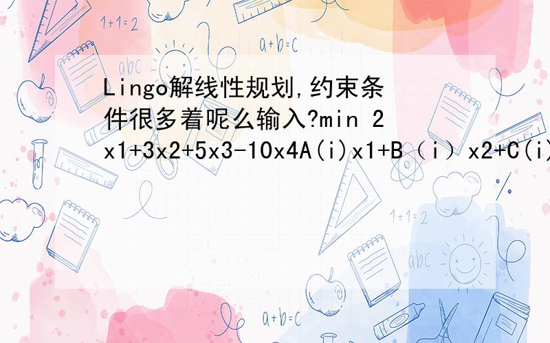 Lingo解线性规划,约束条件很多着呢么输入?min 2x1+3x2+5x3-10x4A(i)x1+B（i）x2+C(i)x3+D(i)x4