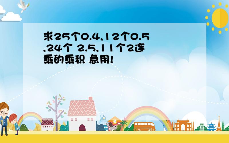 求25个0.4,12个0.5,24个 2.5,11个2连乘的乘积 急用!