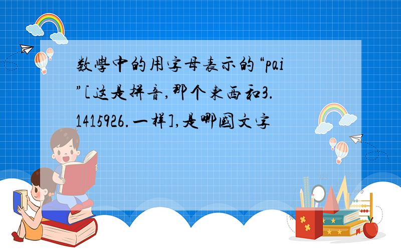 数学中的用字母表示的“pai”[这是拼音,那个东西和3.1415926.一样],是哪国文字