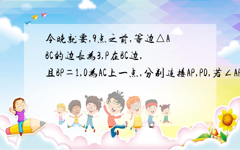 今晚就要,9点之前,等边△ABC的边长为3,P在BC边,且BP＝1,D为AC上一点,分别连接AP,PD,若∠APD＝60度,则CD的长为（）.A 3/2,B 2/3,C 1/2,D 3/4