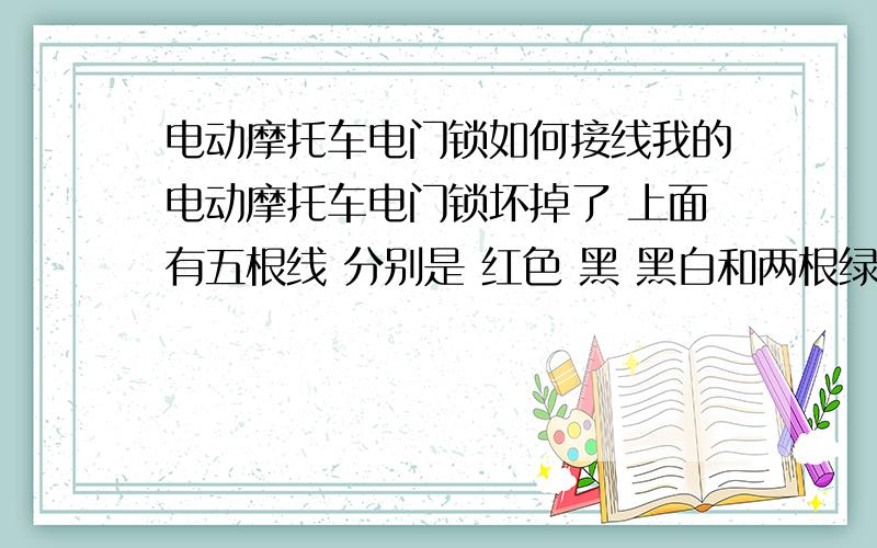 电动摩托车电门锁如何接线我的电动摩托车电门锁坏掉了 上面有五根线 分别是 红色 黑 黑白和两根绿线 去配电门锁只买到三根线的 分别是 红色 黄色和绿色 三根线和五根线怎么接 谁知道