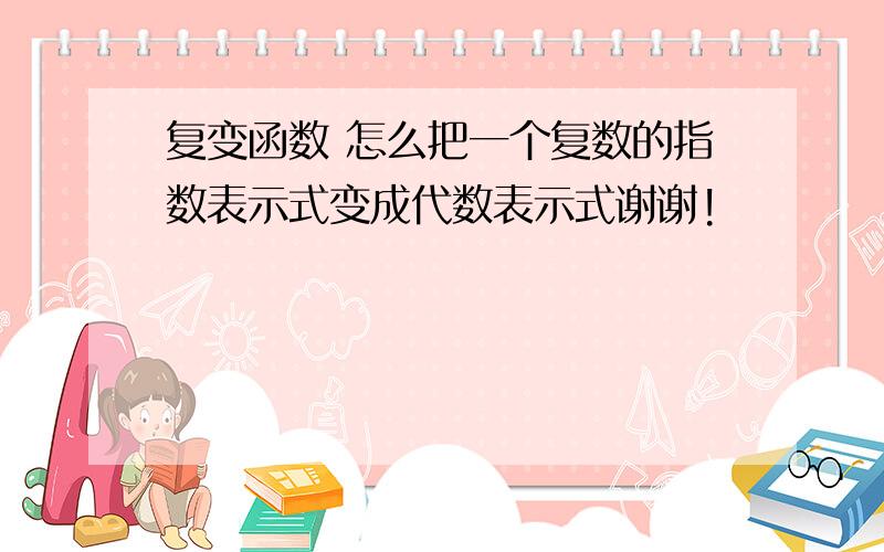 复变函数 怎么把一个复数的指数表示式变成代数表示式谢谢!