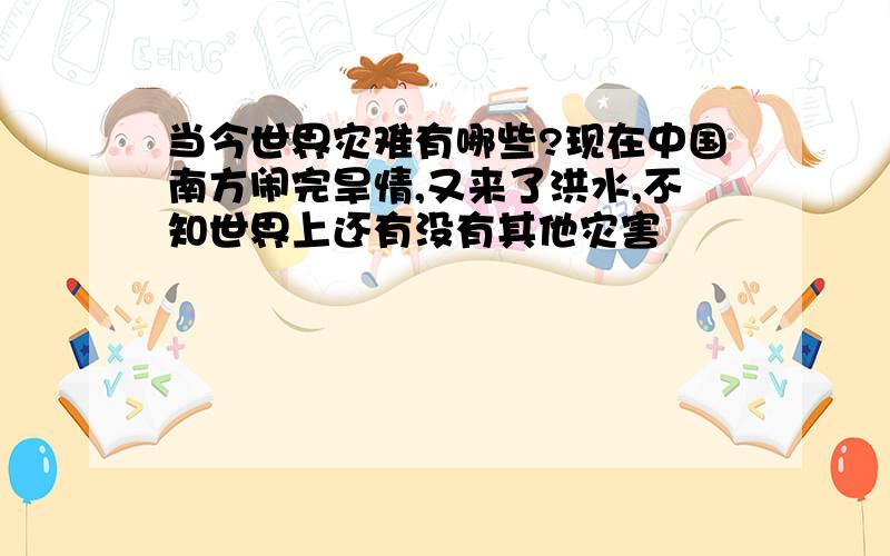 当今世界灾难有哪些?现在中国南方闹完旱情,又来了洪水,不知世界上还有没有其他灾害