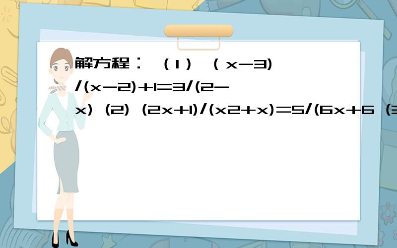 解方程： （1） （x-3)/(x-2)+1=3/(2-x) (2) (2x+1)/(x2+x)=5/(6x+6 (3) 3/2-1/(3x-1)=5/(6x-2)