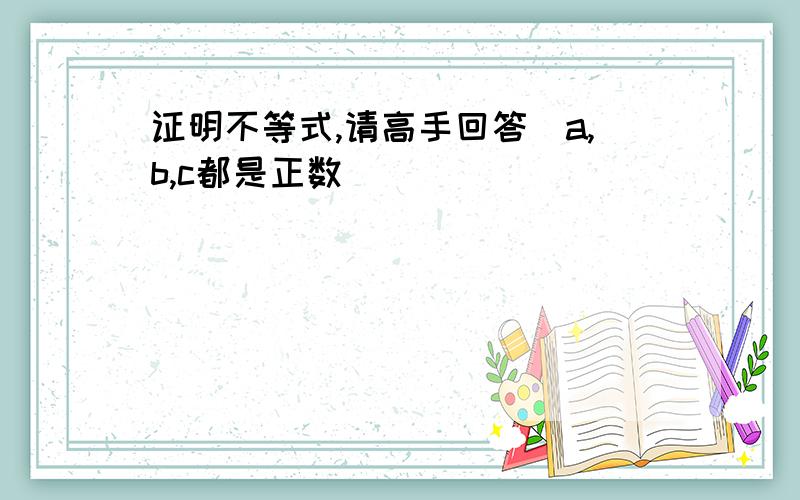 证明不等式,请高手回答（a,b,c都是正数）