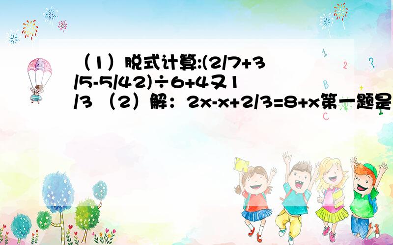 （1）脱式计算:(2/7+3/5-5/42)÷6+4又1/3 （2）解：2x-x+2/3=8+x第一题是要求脱式计算,那个四又三分之一打不出来,我算了一下,分母是个很大的数,我有个同学算出了 几万,坑爹啊,好像没有简便算法.第