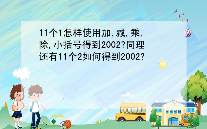 11个1怎样使用加,减,乘,除,小括号得到2002?同理还有11个2如何得到2002?