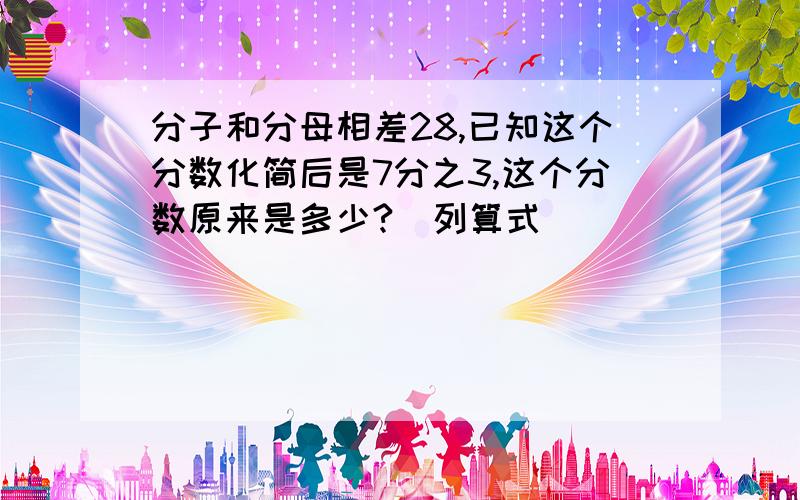 分子和分母相差28,已知这个分数化简后是7分之3,这个分数原来是多少?（列算式）