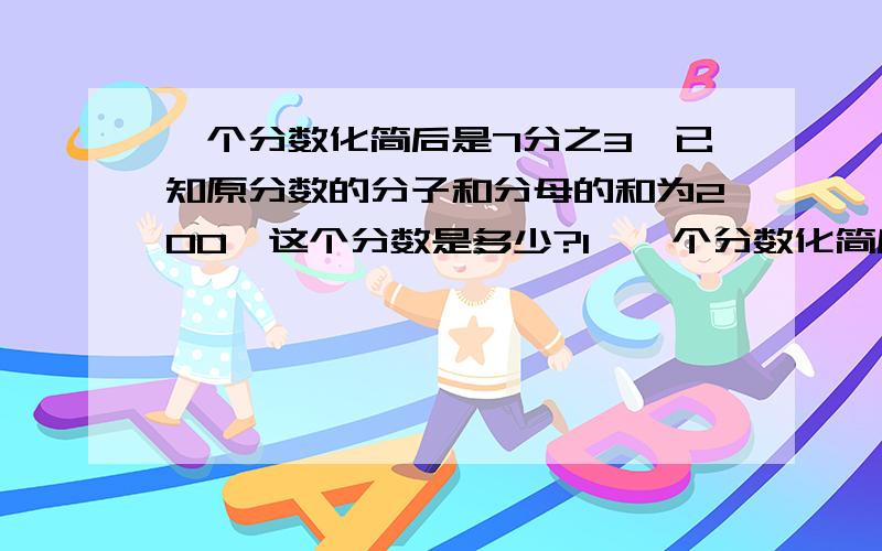 一个分数化简后是7分之3,已知原分数的分子和分母的和为200,这个分数是多少?1、一个分数化简后是3/7,已知原分数的分子和分母的和为200,这个分数是多少?2、1997/2000的分子分母各加一个同样的