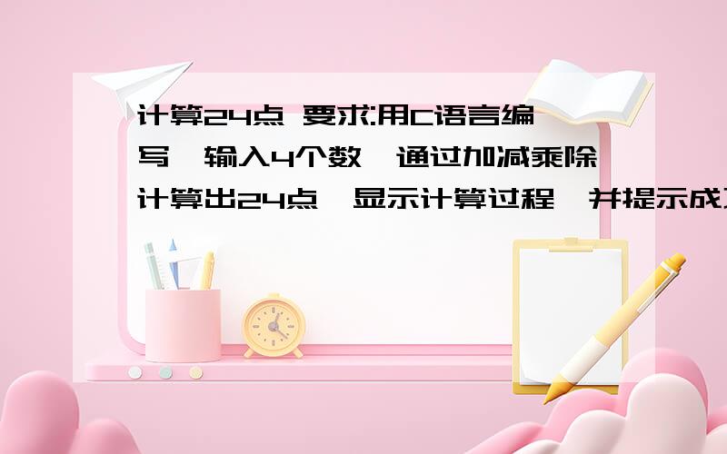 计算24点 要求:用C语言编写,输入4个数,通过加减乘除计算出24点,显示计算过程,并提示成功信息.