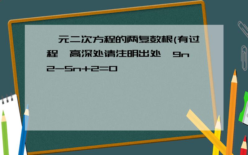 一元二次方程的两复数根(有过程,高深处请注明出处,9n^2-5n+2=0