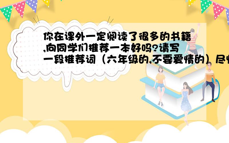 你在课外一定阅读了很多的书籍,向同学们推荐一本好吗?请写一段推荐词（六年级的,不要爱情的）尽快呀~