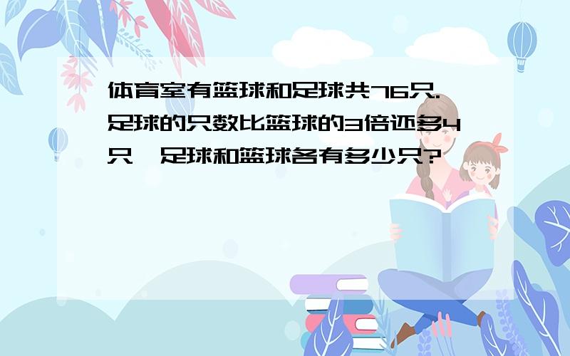 体育室有篮球和足球共76只.足球的只数比篮球的3倍还多4只,足球和篮球各有多少只?