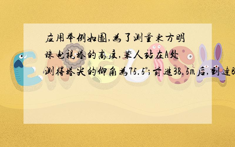 应用举例如图,为了测量东方明珠电视塔的高度,某人站在A处测得塔尖的仰角为75.5°；前进38.5m后,到达B处测得塔尖的仰角为80.0°,试计算此塔的高度DC.（精确到1m）