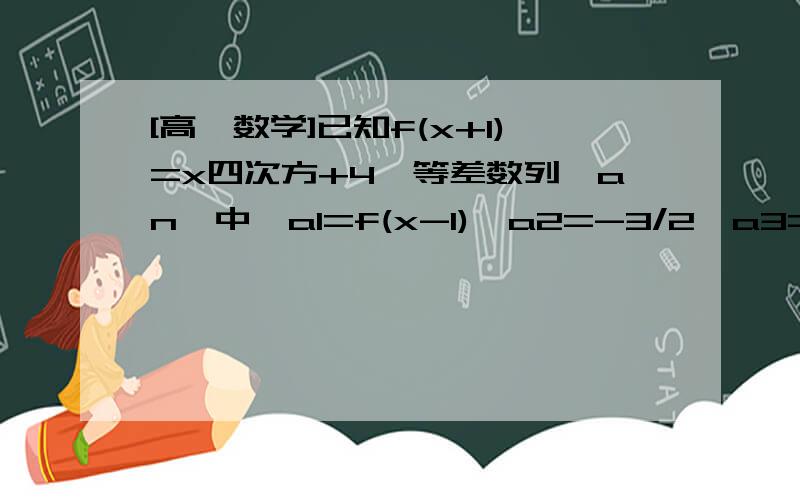 [高一数学]已知f(x+1)=x四次方+4,等差数列{an}中,a1=f(x-1),a2=-3/2,a3=f(x).（1）.求x （2）.求a2+a5+a8+...+a26的值