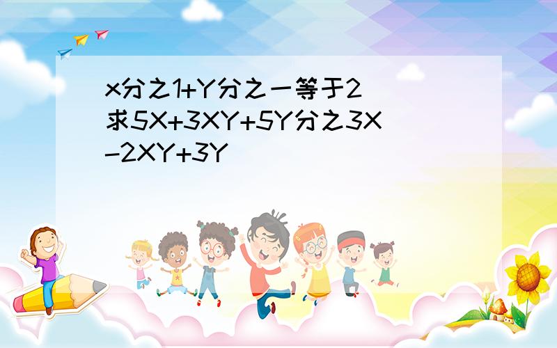 x分之1+Y分之一等于2  求5X+3XY+5Y分之3X-2XY+3Y