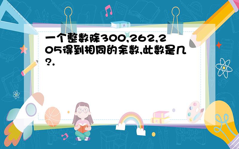 一个整数除300,262,205得到相同的余数,此数是几?.