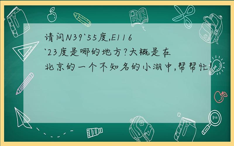 请问N39`55度,E116`23度是哪的地方?大概是在北京的一个不知名的小湖中,帮帮忙!