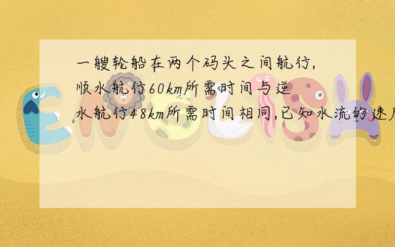 一艘轮船在两个码头之间航行,顺水航行60km所需时间与逆水航行48km所需时间相同,已知水流的速度是2km／h,求轮船在静水中航行的速度,用分式方程解,