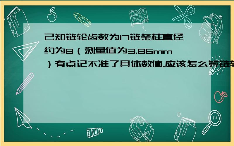 已知链轮齿数为17链条柱直径约为8（测量值为3.86mm）有点记不准了具体数值.应该怎么算链轮的直径和各参数是要将一各齿数为11的链轮改为17齿的