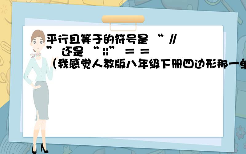 平行且等于的符号是 “ ∥ ” 还是 “ ||” ＝ ＝（我感觉人教版八年级下册四边形那一单元的符号不对劲）