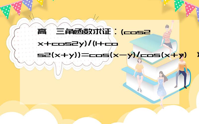 高一三角函数求证：(cos2x+cos2y)/(1+cos2(x+y))=cos(x-y)/cos(x+y),求证：(cos2x+cos2y)/(1+cos2(x+y))=cos(x-y)/cos(x+y)