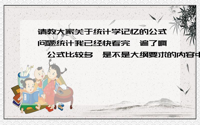 请教大家关于统计学记忆的公式问题统计我已经快看完一遍了啊,公式比较多,是不是大纲要求的内容中所有的公式都要求记住并运用呢,望大家给予回答,