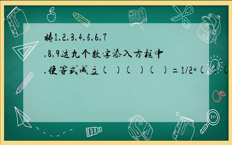 将1,2,3,4,5,6,7,8,9这九个数字添入方框中,使等式成立( )( )( )=1/2*( )( )( )=1/3*( )( )( )