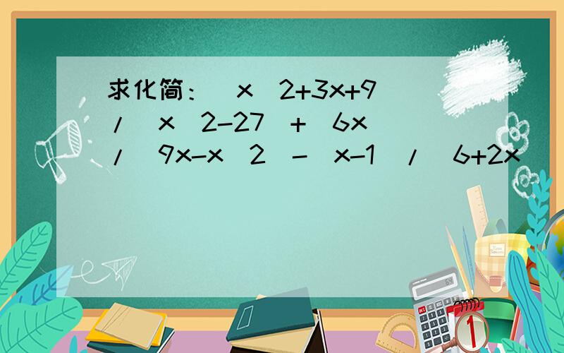 求化简：（x^2+3x+9)/(x^2-27)+(6x)/(9x-x^2)-(x-1)/(6+2x)