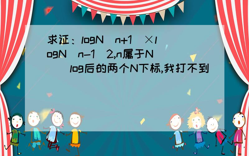 求证：logN(n+1)×logN(n-1)2,n属于N)(log后的两个N下标,我打不到）