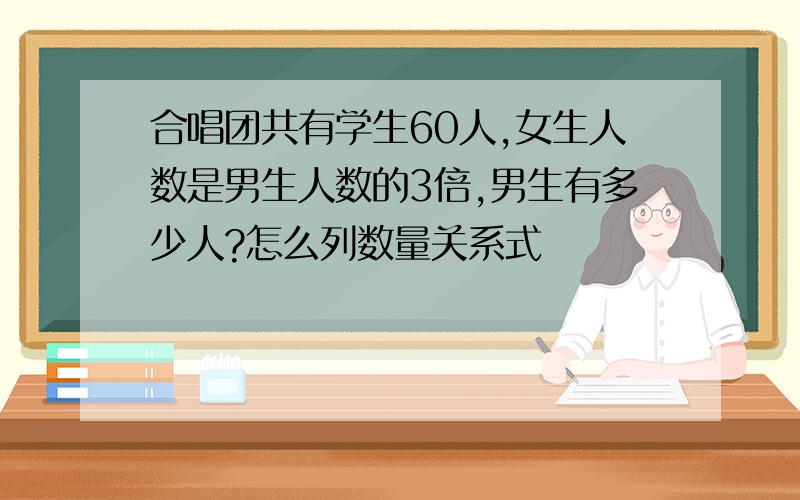 合唱团共有学生60人,女生人数是男生人数的3倍,男生有多少人?怎么列数量关系式