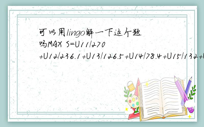 可以用lingo解一下这个题吗MAX S=U11/270+U12/236.1+U13/126.5+U14/78.4+U15/132+U21/324.3+U22/1263.6+U23/212.8+U24/652.8+U25/84+U31/93.6+U32/151.8+U33/82.8+U34/471.75+U35/19.95+U41/5+U42/11.625+U43/0.45+U44/232.75+U45/62.775 U11+U12+U13+U14+U15