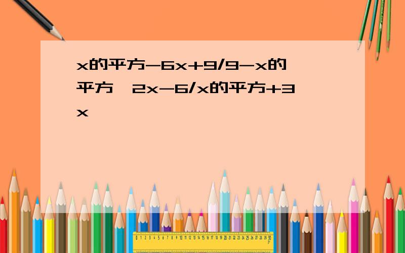 x的平方-6x+9/9-x的平方÷2x-6/x的平方+3x