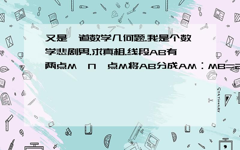 又是一道数学几何题.我是个数学悲剧男.求真相.线段AB有两点M,N,点M将AB分成AM：MB=2:3两部分,点N将AB分成AN：NB=4:3两部分,且MN=3,求AB的长.坐等数学真相帝出现.