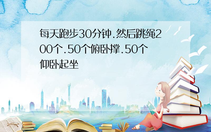 每天跑步30分钟.然后跳绳200个.50个俯卧撑.50个仰卧起坐