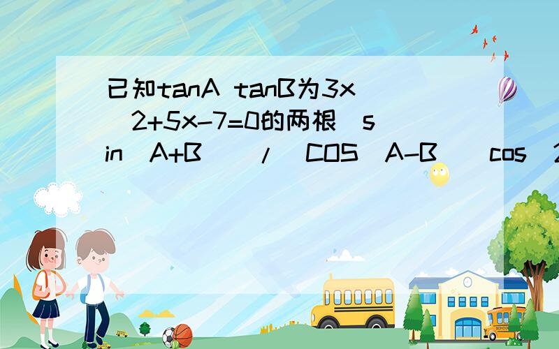 已知tanA tanB为3x^2+5x-7=0的两根（sin(A+B)）/(COS(A-B))cos^2(A+B)