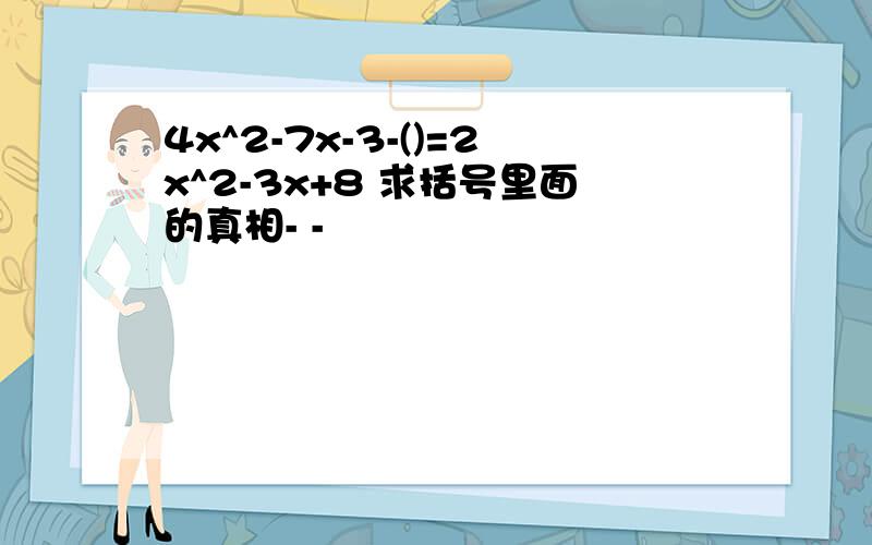 4x^2-7x-3-()=2x^2-3x+8 求括号里面的真相- -