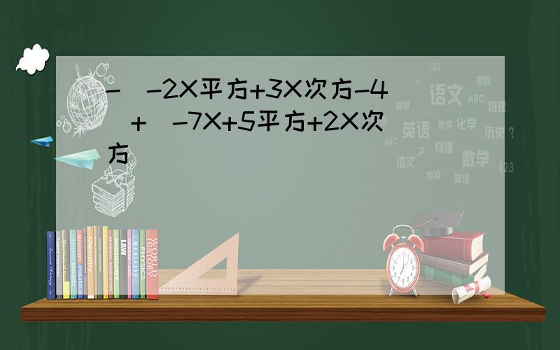 -(-2X平方+3X次方-4)+(-7X+5平方+2X次方)