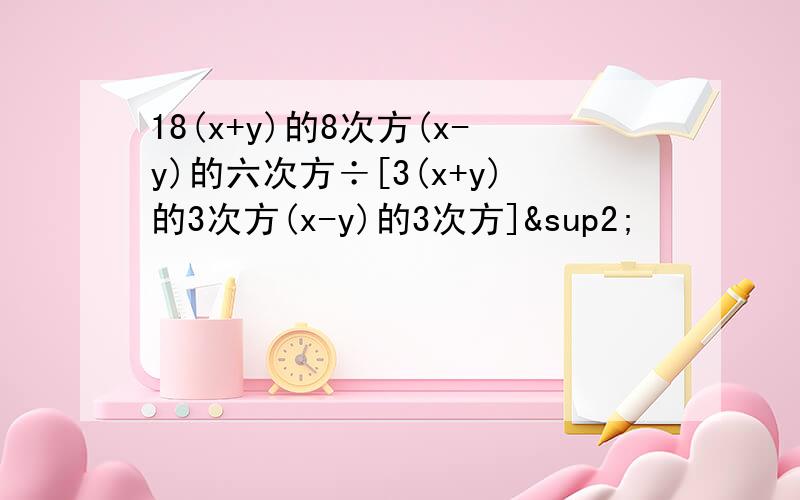 18(x+y)的8次方(x-y)的六次方÷[3(x+y)的3次方(x-y)的3次方]²