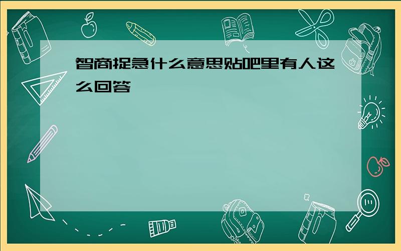 智商捉急什么意思贴吧里有人这么回答