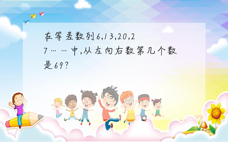 在等差数列6,13,20,27……中,从左向右数第几个数是69?