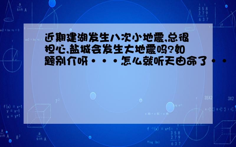 近期建湖发生八次小地震,总很担心,盐城会发生大地震吗?如题别介呀···怎么就听天由命了··