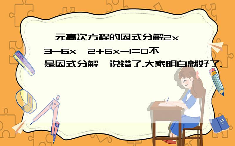 一元高次方程的因式分解2x^3-6x^2+6x-1=0不是因式分解,说错了.大家明白就好了.