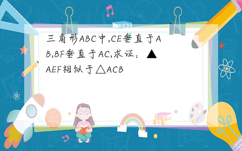 三角形ABC中,CE垂直于AB,BF垂直于AC,求证：▲AEF相似于△ACB