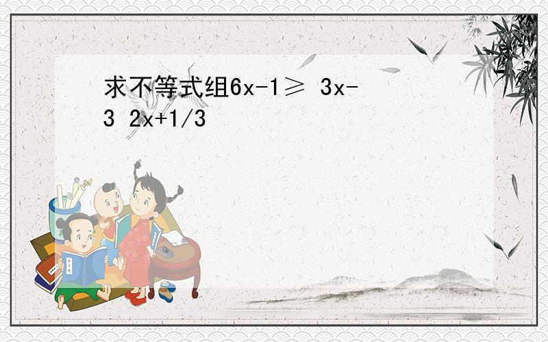 求不等式组6x-1≥ 3x-3 2x+1/3