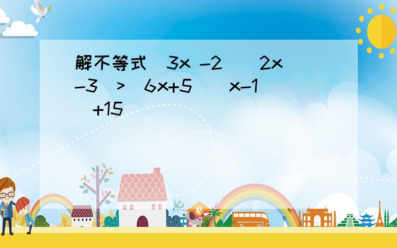 解不等式(3x -2)(2x-3)>(6x+5)(x-1)+15