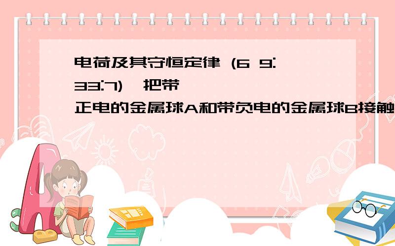 电荷及其守恒定律 (6 9:33:7)  把带正电的金属球A和带负电的金属球B接触,会使（     ）   A.A的原子核数目增加            &#