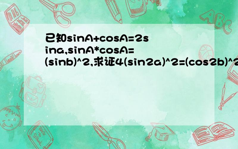 已知sinA+cosA=2sina,sinA*cosA=(sinb)^2,求证4(sin2a)^2=(cos2b)^2