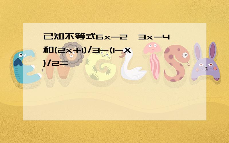 已知不等式6x-2>3x-4和(2x+1)/3-(1-X)/2=