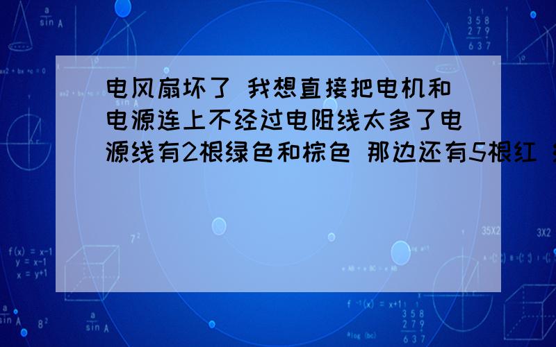 电风扇坏了 我想直接把电机和电源连上不经过电阻线太多了电源线有2根绿色和棕色 那边还有5根红 绿 黄 黑 白